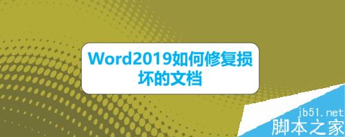 Word2019怎么修复损坏的文档?Word2019修复文档方法(图1) Word2019怎么修复损坏的文档?Word2019修复文档方法